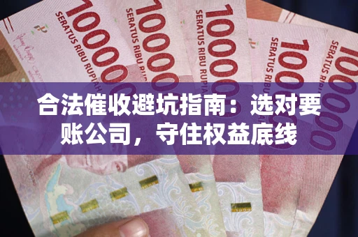 武汉合法催收避坑指南：选对要账公司，守住权益底线