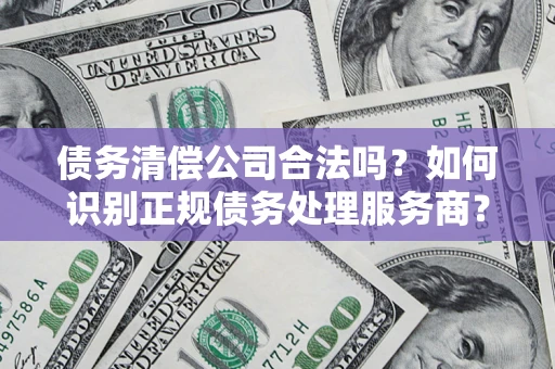 武汉债务清偿公司合法吗？如何识别正规债务处理服务商？