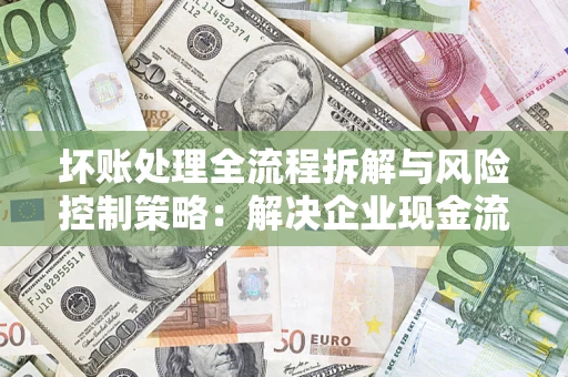 武汉坏账处理全流程拆解与风险控制策略：解决企业现金流顽疾的实战指南