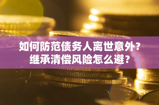 武汉如何防范债务人离世意外？继承清偿风险怎么避？