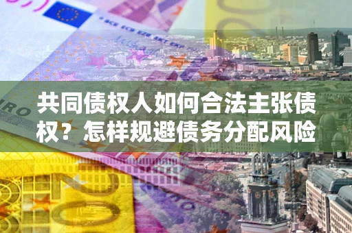 武汉共同债权人如何合法主张债权？怎样规避债务分配风险？