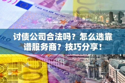 武汉讨债公司合法吗？怎么选靠谱服务商？技巧分享！