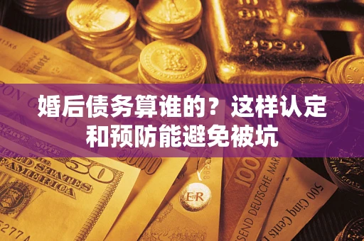 武汉婚后债务算谁的？这样认定和预防能避免被坑