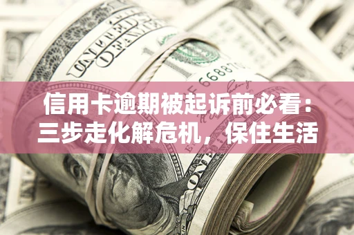 武汉信用卡逾期被起诉前必看：三步走化解危机，保住生活尊严