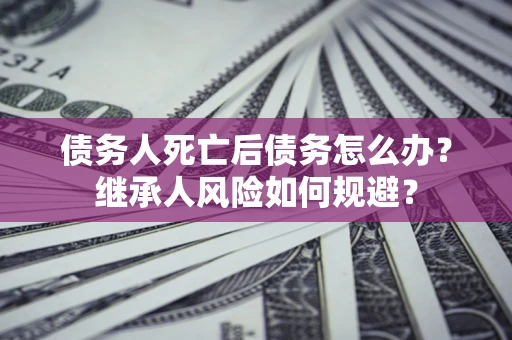 武汉债务人死亡后债务怎么办？继承人风险如何规避？