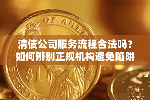 武汉清债公司服务流程合法吗？如何辨别正规机构避免陷阱？