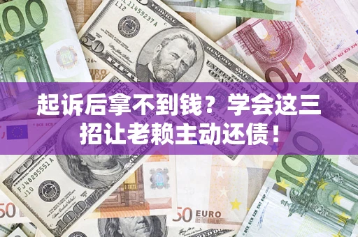 武汉起诉后拿不到钱？学会这三招让老赖主动还债！