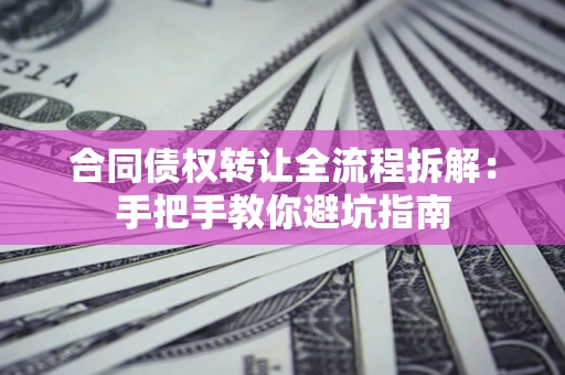 武汉合同债权转让全流程拆解：手把手教你避坑指南