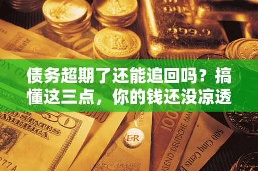 武汉债务超期了还能追回吗？搞懂这三点，你的钱还没凉透