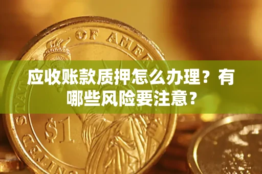 武汉应收账款质押怎么办理？有哪些风险要注意？