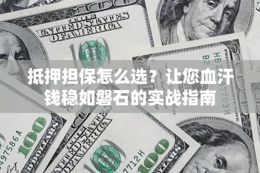 武汉抵押担保怎么选？让您血汗钱稳如磐石的实战指南