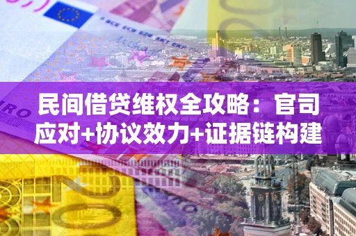 武汉民间借贷维权全攻略：官司应对+协议效力+证据链构建指南