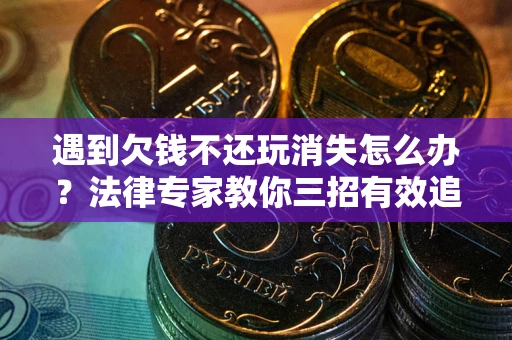武汉遇到欠钱不还玩消失怎么办？法律专家教你三招有效追债！