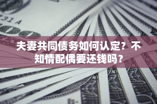 武汉夫妻共同债务如何认定？不知情配偶要还钱吗？