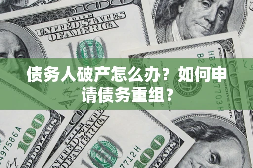 武汉债务人破产怎么办？如何申请债务重组？
