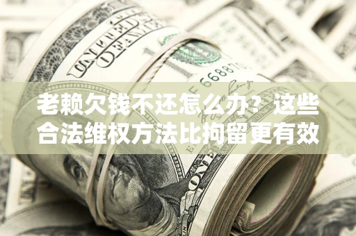 武汉老赖欠钱不还怎么办？这些合法维权方法比拘留更有效
