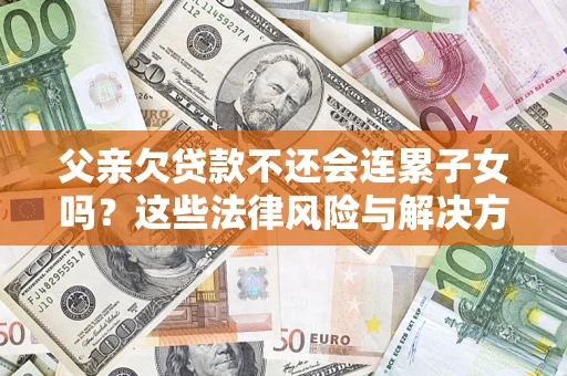 武汉父亲欠贷款不还会连累子女吗？这些法律风险与解决方法要早知道！