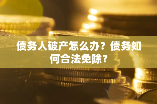 武汉债务人破产怎么办？债务如何合法免除？