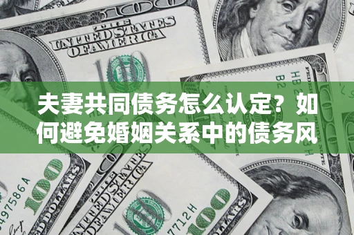 武汉夫妻共同债务怎么认定？如何避免婚姻关系中的债务风险？