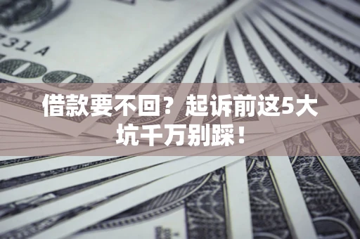 武汉借款要不回？起诉前这5大坑千万别踩！