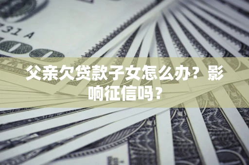 武汉父亲欠贷款子女怎么办？影响征信吗？