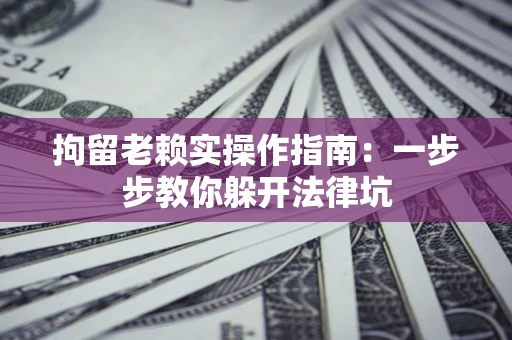 武汉拘留老赖实操作指南：一步步教你躲开法律坑