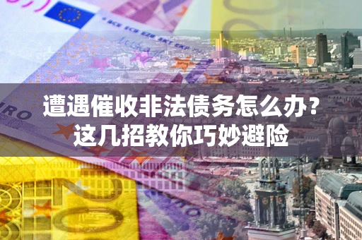 武汉遭遇催收非法债务怎么办？这几招教你巧妙避险