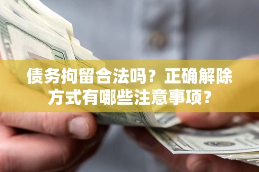 武汉债务拘留合法吗？正确解除方式有哪些注意事项？