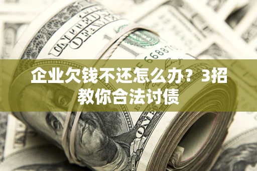 武汉企业欠钱不还怎么办？3招教你合法讨债