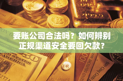 武汉要账公司合法吗？如何辨别正规渠道安全要回欠款？