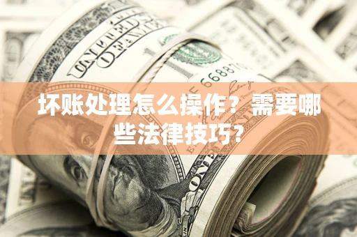 武汉坏账处理怎么操作？需要哪些法律技巧？
