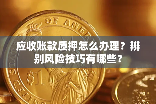 武汉应收账款质押怎么办理？辨别风险技巧有哪些？