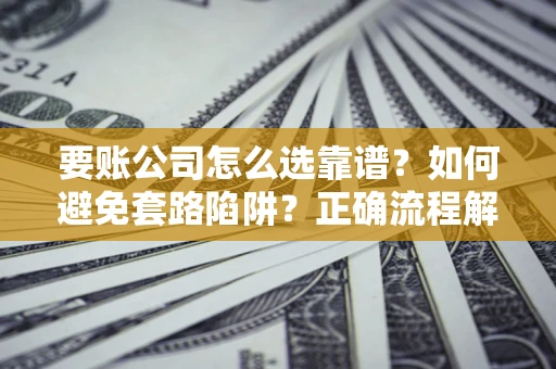 武汉要账公司怎么选靠谱？如何避免套路陷阱？正确流程解析
