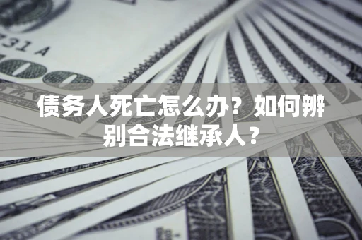 武汉债务人死亡怎么办？如何辨别合法继承人？