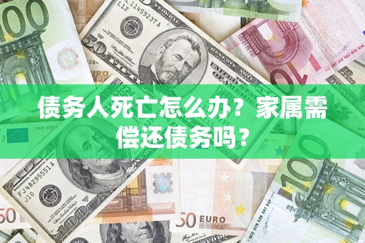 武汉债务人死亡怎么办？家属需偿还债务吗？