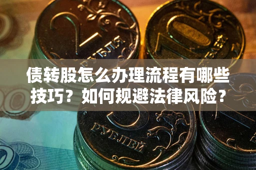 武汉债转股怎么办理流程有哪些技巧？如何规避法律风险？