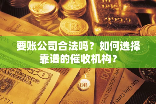 武汉要账公司合法吗？如何选择靠谱的催收机构？