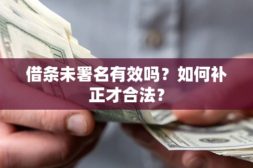 武汉借条未署名有效吗？如何补正才合法？