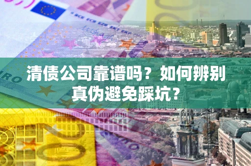 武汉清债公司靠谱吗？如何辨别真伪避免踩坑？