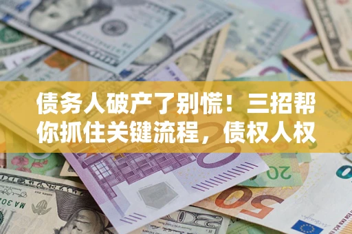 武汉债务人破产了别慌！三招帮你抓住关键流程，债权人权益不再缩水