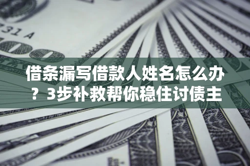 武汉借条漏写借款人姓名怎么办？3步补救帮你稳住讨债主动权