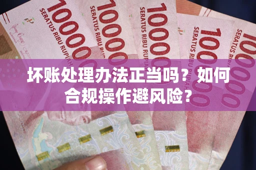 武汉坏账处理办法正当吗？如何合规操作避风险？