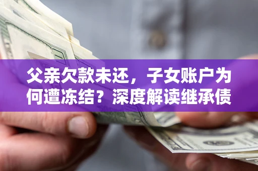 武汉父亲欠款未还，子女账户为何遭冻结？深度解读继承债务迷局