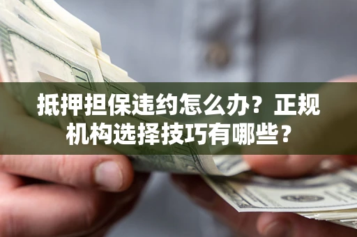 武汉抵押担保违约怎么办？正规机构选择技巧有哪些？