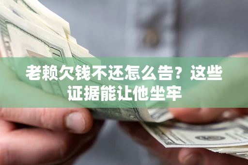 武汉老赖欠钱不还怎么告？这些证据能让他坐牢