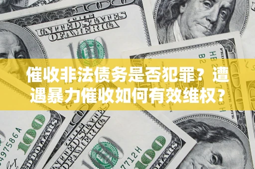 武汉催收非法债务是否犯罪?遭遇暴力催收如何有效维权? 武汉催收非法债务是否犯罪?遭遇暴力催收如何有效维权?