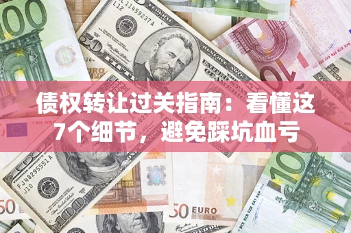 武汉债权转让过关指南：看懂这7个细节，避免踩坑血亏