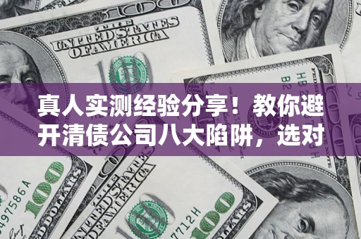 武汉真人实测经验分享！教你避开清债公司八大陷阱，选对机构少走十年弯路