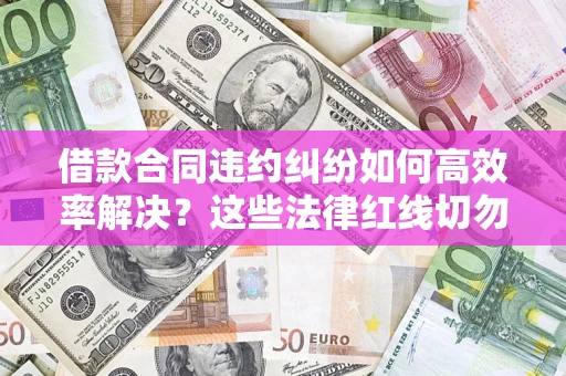武汉借款合同违约纠纷如何高效率解决？这些法律红线切勿触碰