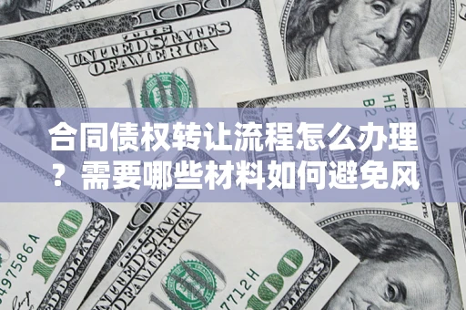武汉合同债权转让流程怎么办理？需要哪些材料如何避免风险？